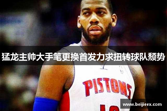 猛龙主帅大手笔更换首发力求扭转球队颓势