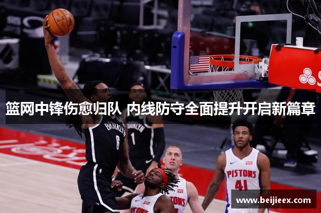 篮网中锋伤愈归队 内线防守全面提升开启新篇章