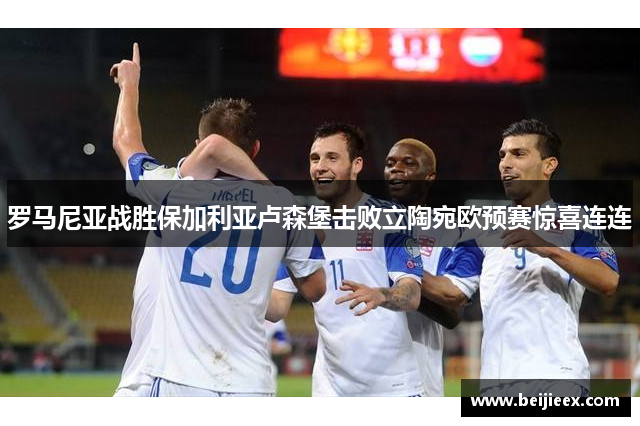 罗马尼亚战胜保加利亚卢森堡击败立陶宛欧预赛惊喜连连