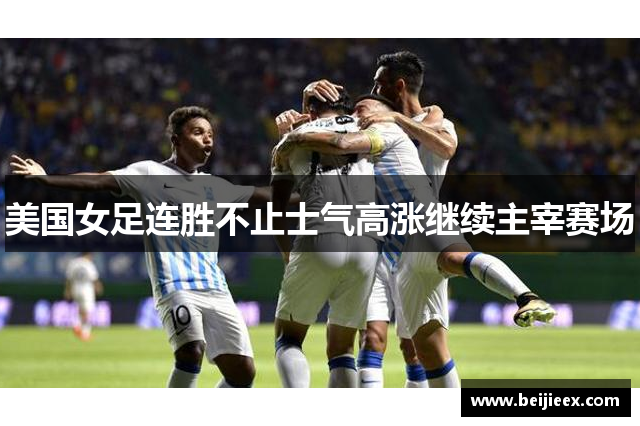 美国女足连胜不止士气高涨继续主宰赛场