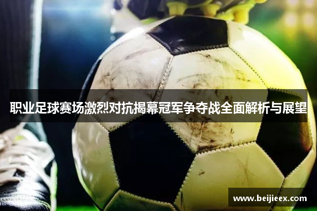 职业足球赛场激烈对抗揭幕冠军争夺战全面解析与展望