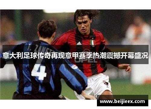 意大利足球传奇再现意甲赛季热潮震撼开幕盛况