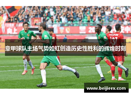 意甲球队主场气势如虹创造历史性胜利的辉煌时刻