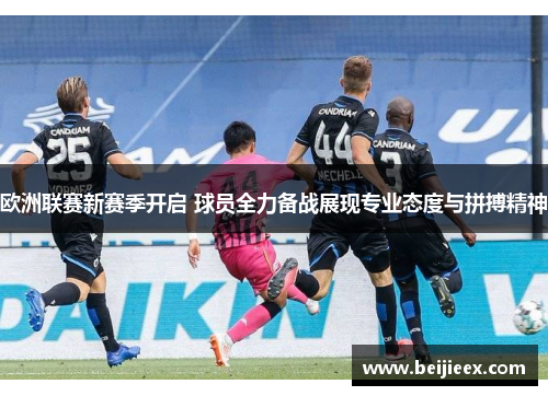欧洲联赛新赛季开启 球员全力备战展现专业态度与拼搏精神