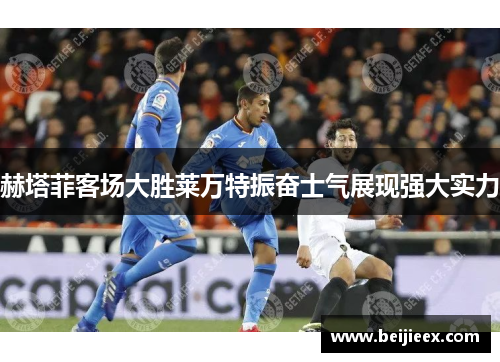 赫塔菲客场大胜莱万特振奋士气展现强大实力