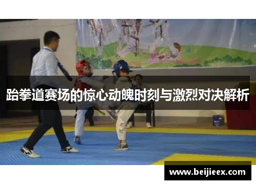 跆拳道赛场的惊心动魄时刻与激烈对决解析