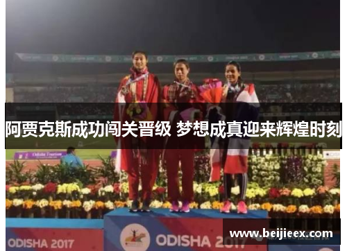 阿贾克斯成功闯关晋级 梦想成真迎来辉煌时刻