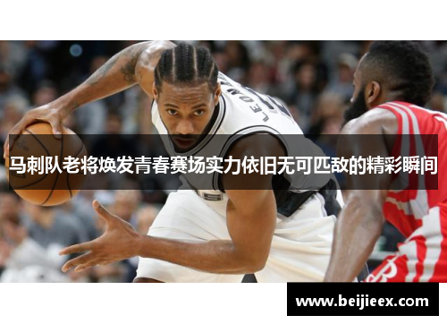 马刺队老将焕发青春赛场实力依旧无可匹敌的精彩瞬间