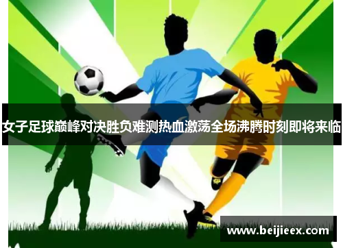 女子足球巅峰对决胜负难测热血激荡全场沸腾时刻即将来临