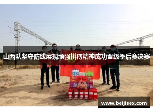 山西队坚守防线展现顽强拼搏精神成功晋级季后赛决赛