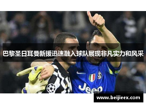 巴黎圣日耳曼新援迅速融入球队展现非凡实力和风采
