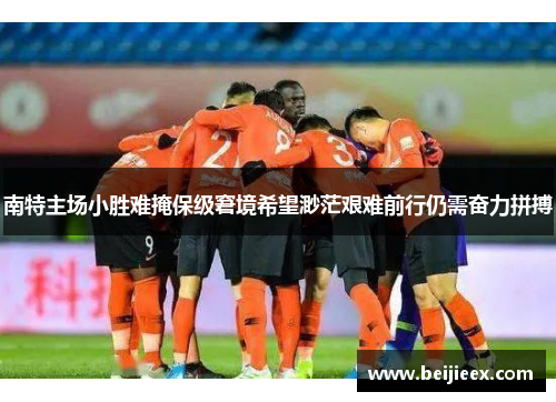 南特主场小胜难掩保级窘境希望渺茫艰难前行仍需奋力拼搏