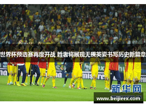 世界杯预选赛再度开战 胜者将展现无畏英姿书写历史新篇章