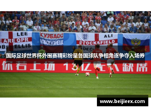 国际足球世界杯外围赛精彩纷呈各国球队争相角逐争夺入场券