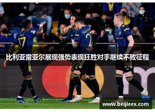 比利亚雷亚尔展现强势表现狂胜对手继续不败征程