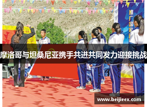 摩洛哥与坦桑尼亚携手共进共同发力迎接挑战