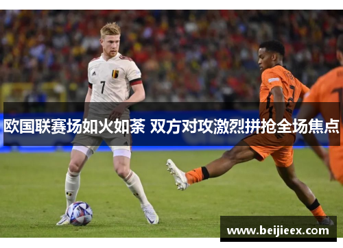 欧国联赛场如火如荼 双方对攻激烈拼抢全场焦点