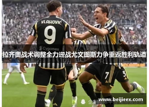拉齐奥战术调整全力迎战尤文图斯力争重返胜利轨道
