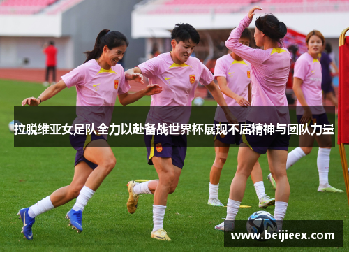 拉脱维亚女足队全力以赴备战世界杯展现不屈精神与团队力量