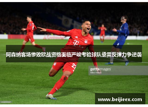 阿森纳客场惨败欧战资格面临严峻考验球队亟需反弹力争逆袭