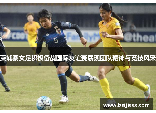 柬埔寨女足积极备战国际友谊赛展现团队精神与竞技风采