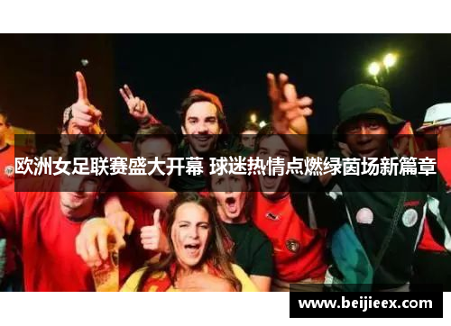 欧洲女足联赛盛大开幕 球迷热情点燃绿茵场新篇章
