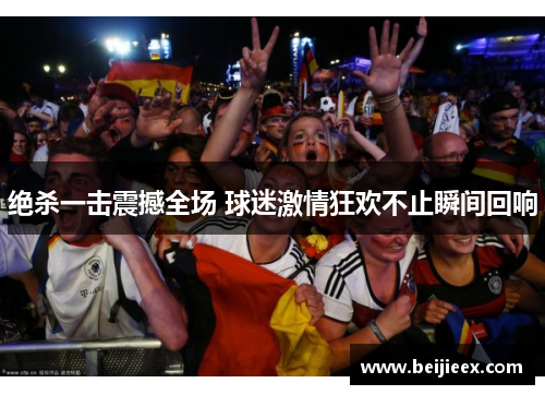 绝杀一击震撼全场 球迷激情狂欢不止瞬间回响