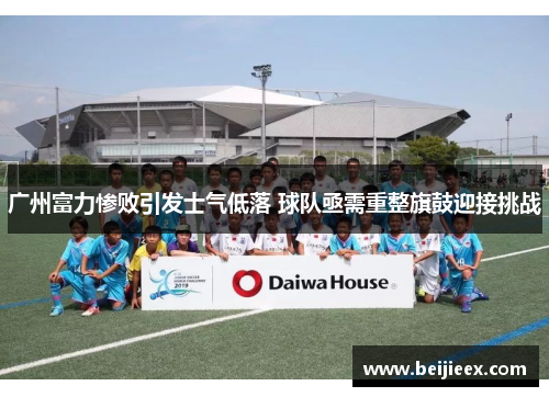 广州富力惨败引发士气低落 球队亟需重整旗鼓迎接挑战