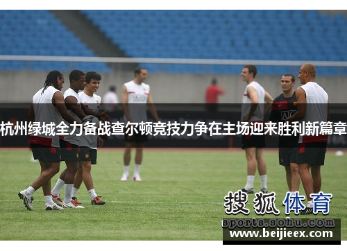 杭州绿城全力备战查尔顿竞技力争在主场迎来胜利新篇章