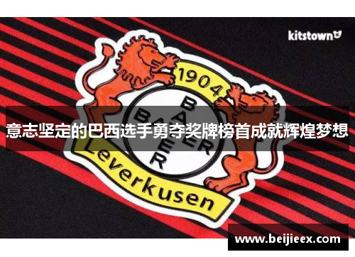 意志坚定的巴西选手勇夺奖牌榜首成就辉煌梦想