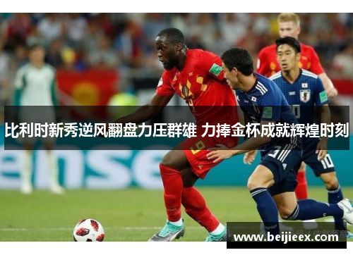 比利时新秀逆风翻盘力压群雄 力捧金杯成就辉煌时刻