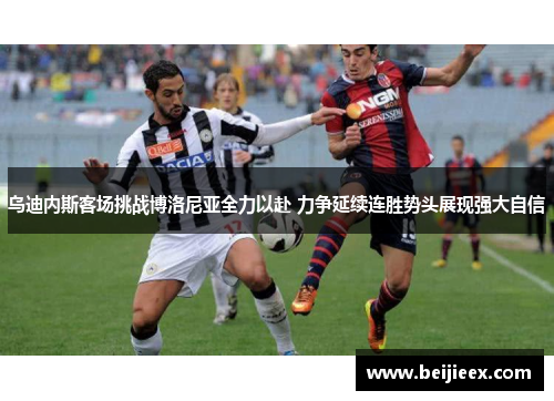乌迪内斯客场挑战博洛尼亚全力以赴 力争延续连胜势头展现强大自信