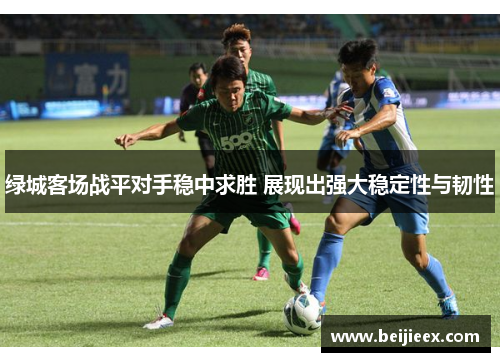 绿城客场战平对手稳中求胜 展现出强大稳定性与韧性