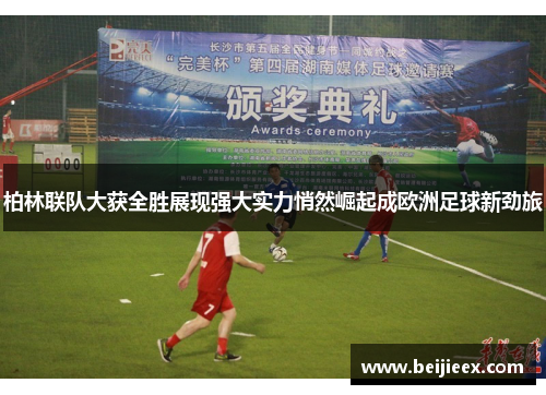 柏林联队大获全胜展现强大实力悄然崛起成欧洲足球新劲旅
