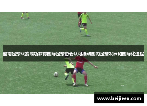 越南足球联赛成功获得国际足球协会认可推动国内足球发展和国际化进程