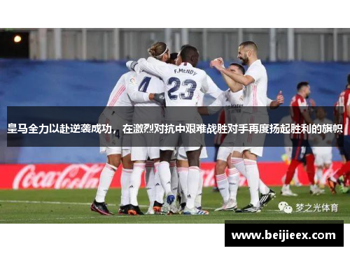 皇马全力以赴逆袭成功，在激烈对抗中艰难战胜对手再度扬起胜利的旗帜