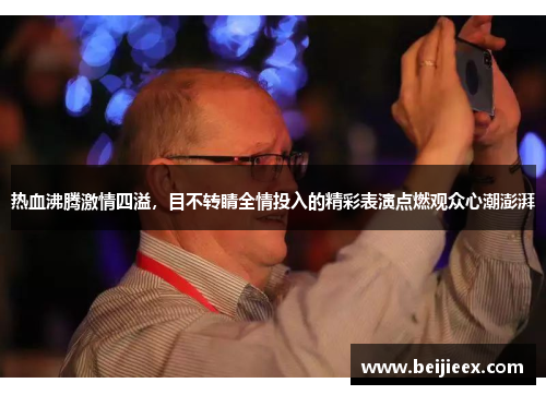 热血沸腾激情四溢，目不转睛全情投入的精彩表演点燃观众心潮澎湃