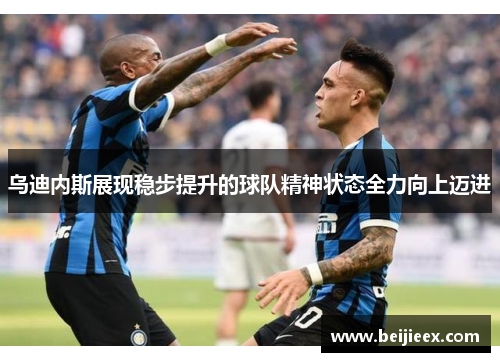 乌迪内斯展现稳步提升的球队精神状态全力向上迈进
