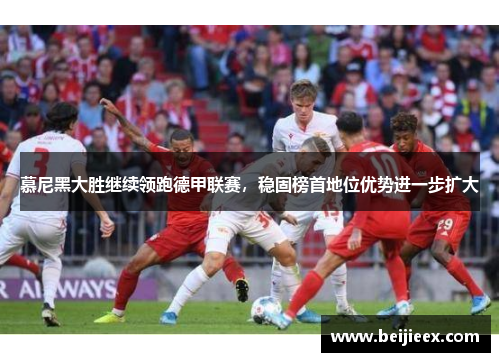 慕尼黑大胜继续领跑德甲联赛，稳固榜首地位优势进一步扩大