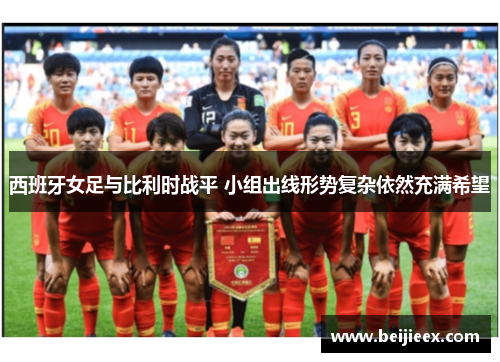 西班牙女足与比利时战平 小组出线形势复杂依然充满希望