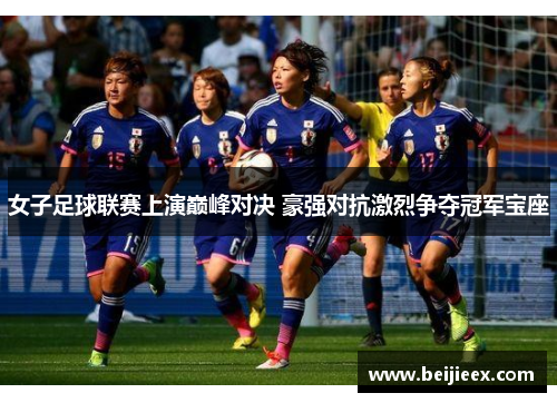 女子足球联赛上演巅峰对决 豪强对抗激烈争夺冠军宝座
