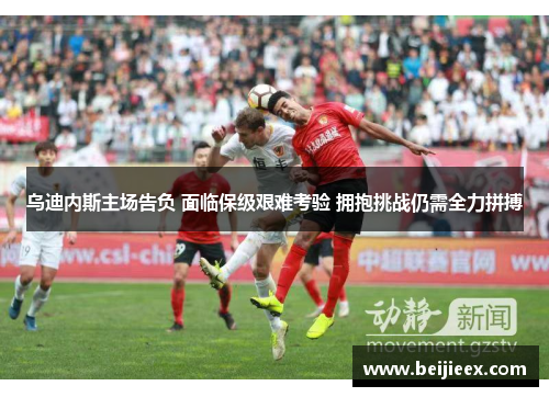 乌迪内斯主场告负 面临保级艰难考验 拥抱挑战仍需全力拼搏