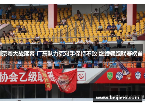 京粤大战落幕 广东队力克对手保持不败 继续领跑联赛榜首