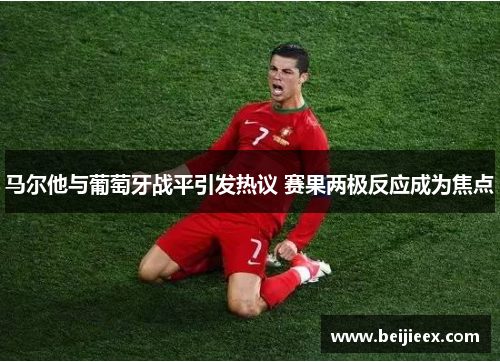 马尔他与葡萄牙战平引发热议 赛果两极反应成为焦点