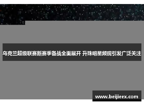 乌克兰超级联赛新赛季备战全面展开 升珠明星频现引发广泛关注